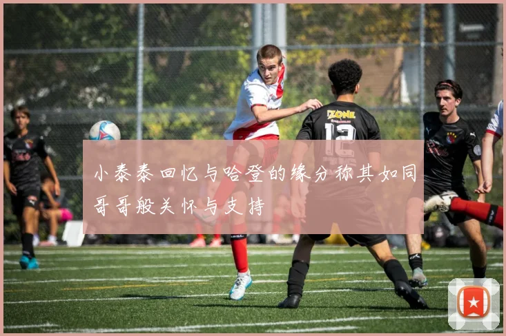 小泰泰回忆与哈登的缘分称其如同哥哥般关怀与支持