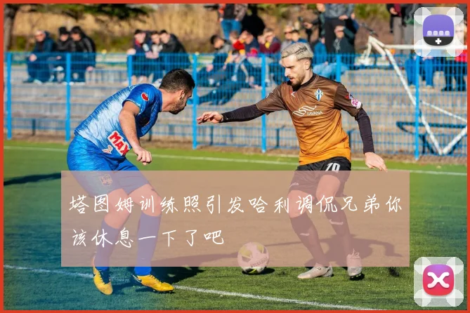 塔图姆训练照引发哈利调侃兄弟你该休息一下了吧