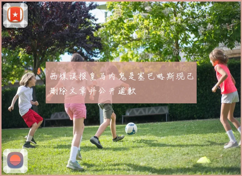 西媒误报皇马内鬼是塞巴略斯现已删除文章并公开道歉