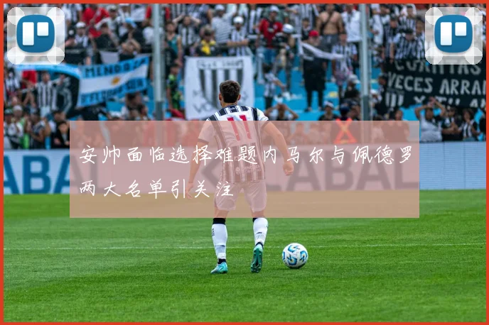 安帅面临选择难题内马尔与佩德罗两大名单引关注