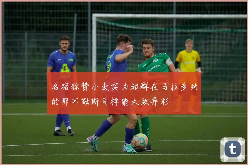 名宿称赞小麦实力超群在马拉多纳的那不勒斯同样能大放异彩