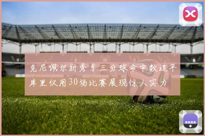 克尼佩尔新秀季三分球命中数追平库里仅用30场比赛展现惊人实力
