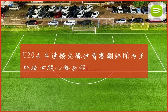 U20去年遗憾无缘世青赛蒯纪闻与王钰栋回顾心路历程