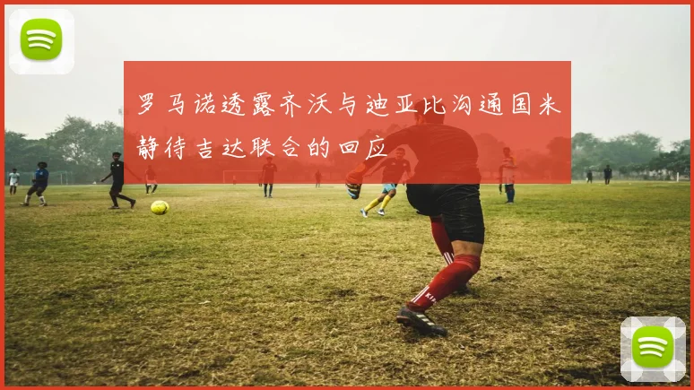 罗马诺透露齐沃与迪亚比沟通国米静待吉达联合的回应