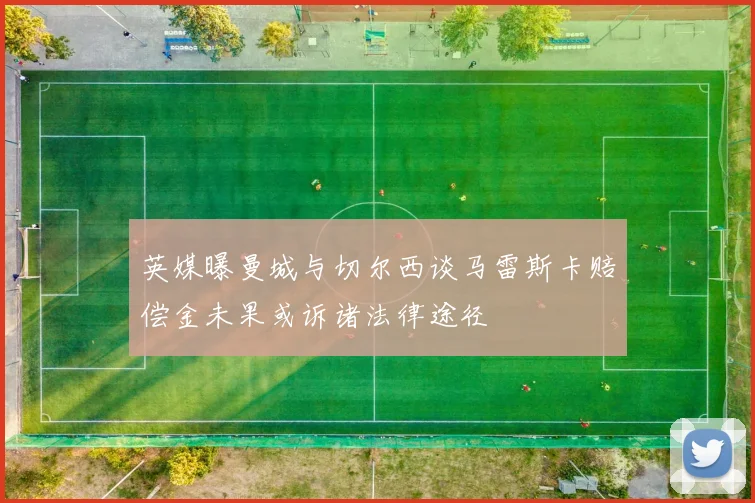英媒曝曼城与切尔西谈马雷斯卡赔偿金未果或诉诸法律途径