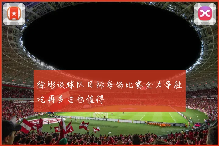 徐彬谈球队目标每场比赛全力争胜吃再多苦也值得