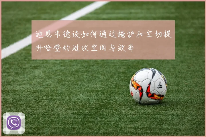 迪恩韦德谈如何通过掩护和空切提升哈登的进攻空间与效率