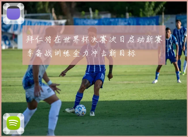 拜仁将在世界杯决赛次日启动新赛季备战训练全力冲击新目标