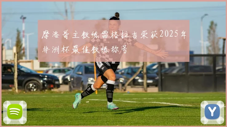 摩洛哥主教练雷格拉吉荣获2025年非洲杯最佳教练称号