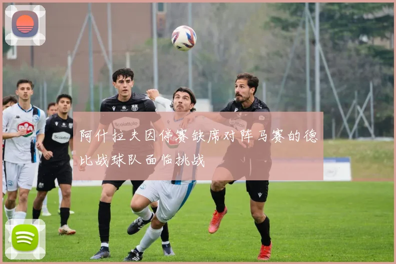 阿什拉夫因停赛缺席对阵马赛的德比战球队面临挑战