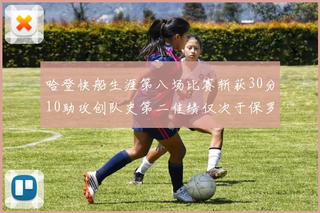 哈登快船生涯第八场比赛斩获30分10助攻创队史第二佳绩仅次于保罗