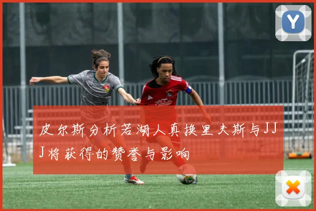 皮尔斯分析若湖人真换里夫斯与JJJ将获得的赞誉与影响