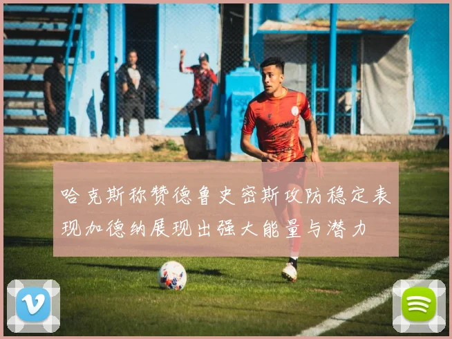 哈克斯称赞德鲁史密斯攻防稳定表现加德纳展现出强大能量与潜力